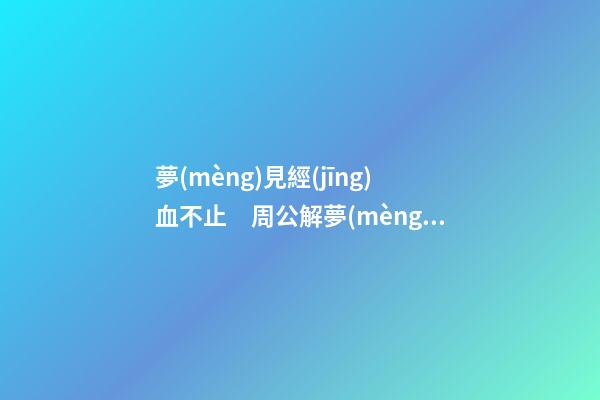 夢(mèng)見經(jīng)血不止　周公解夢(mèng)之夢(mèng)到經(jīng)血不止